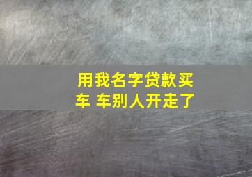 用我名字贷款买车 车别人开走了